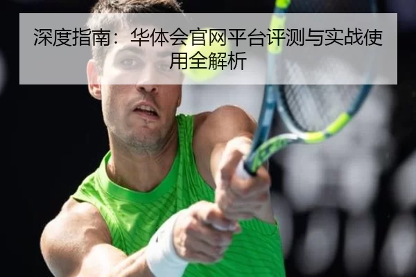 深度指南：华体会官网平台评测与实战使用全解析